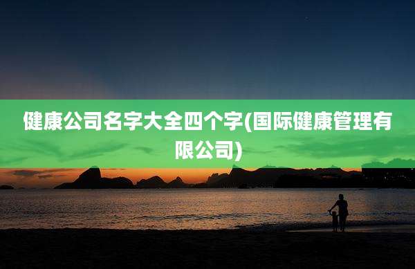 健康公司名字大全四个字(国际健康管理有限公司)