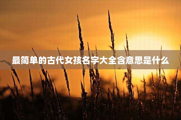 最简单的古代女孩名字大全含意思是什么