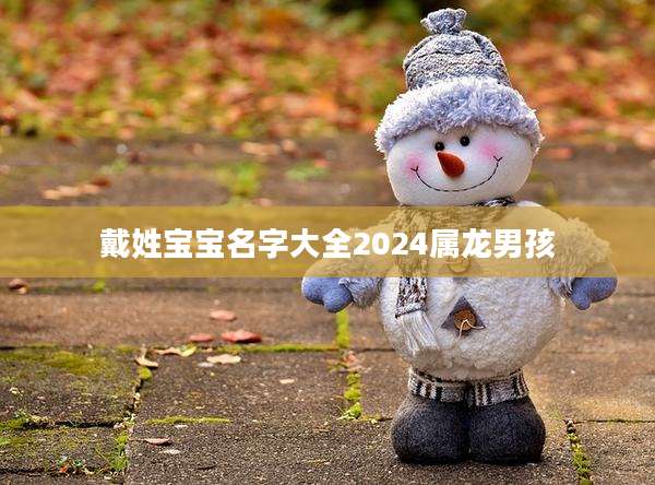 戴姓宝宝名字大全2024属龙男孩