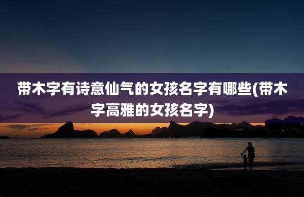 带木字有诗意仙气的女孩名字有哪些(带木字高雅的女孩名字)