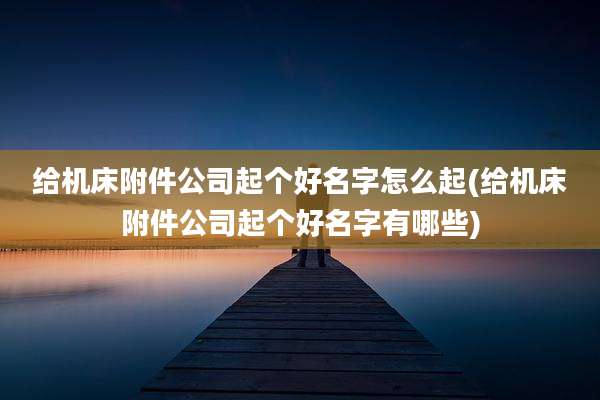 给机床附件公司起个好名字怎么起(给机床附件公司起个好名字有哪些)