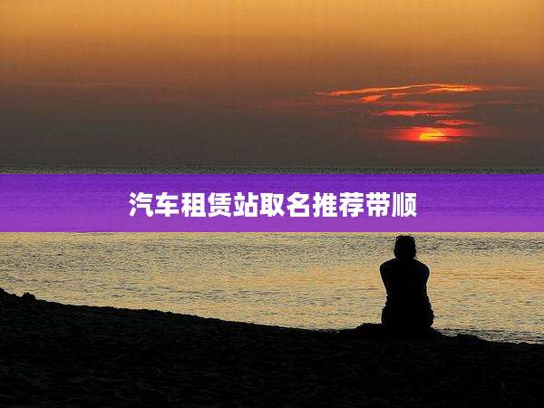 汽车租赁站取名推荐带顺