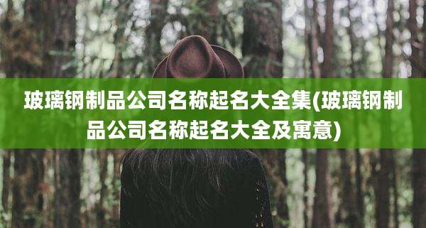 玻璃钢制品公司名称起名大全集(玻璃钢制品公司名称起名大全及寓意)