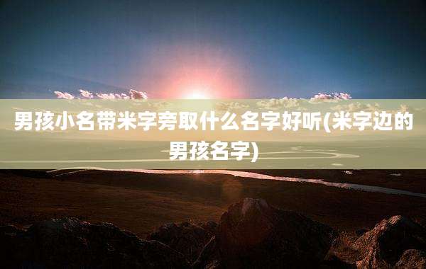 男孩小名带米字旁取什么名字好听(米字边的男孩名字)