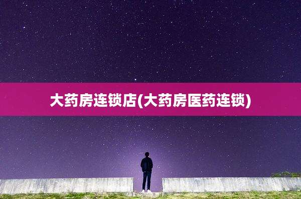 大药房连锁店(大药房医药连锁)