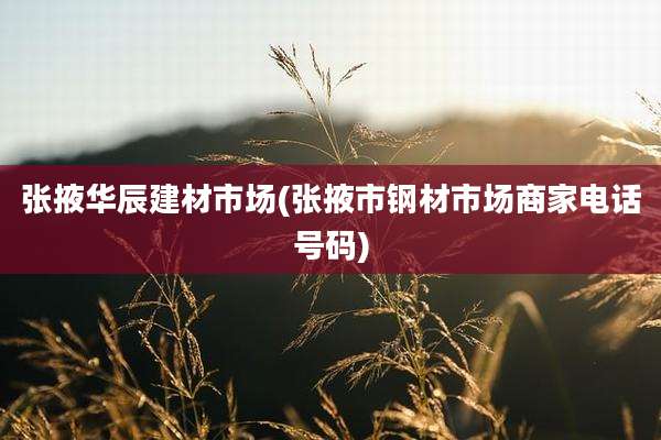 张掖华辰建材市场(张掖市钢材市场商家电话号码)