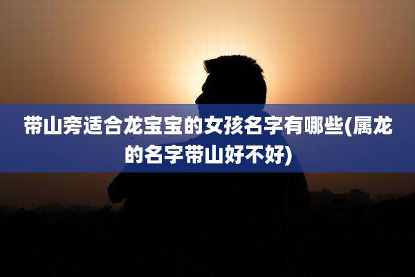 带山旁适合龙宝宝的女孩名字有哪些(属龙的名字带山好不好)