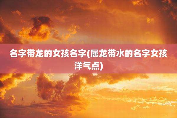 名字带龙的女孩名字(属龙带水的名字女孩洋气点)