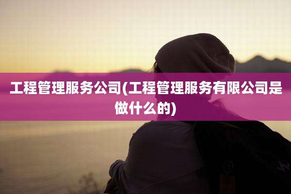 工程管理服务公司(工程管理服务有限公司是做什么的)