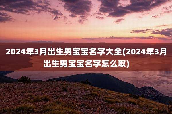 2024年3月出生男宝宝名字大全(2024年3月出生男宝宝名字怎么取)
