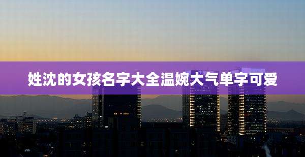 姓沈的女孩名字大全温婉大气单字可爱