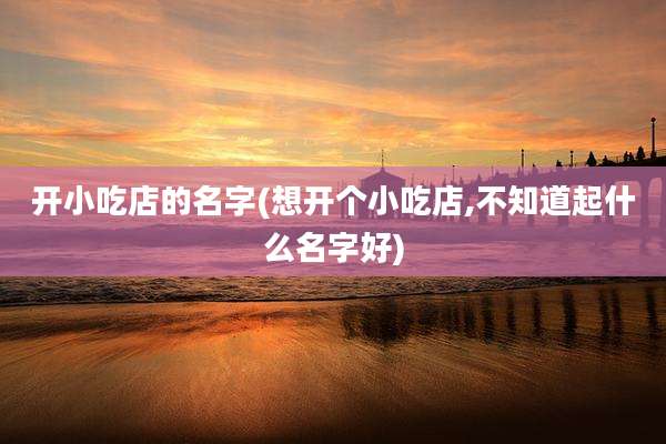 开小吃店的名字(想开个小吃店,不知道起什么名字好)