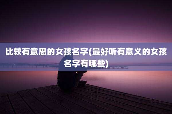 比较有意思的女孩名字(最好听有意义的女孩名字有哪些)