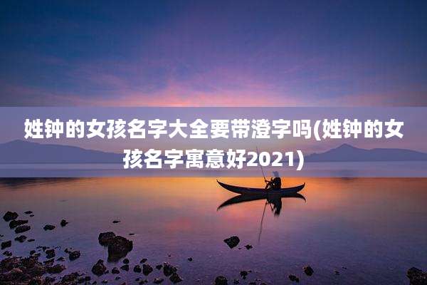 姓钟的女孩名字大全要带澄字吗(姓钟的女孩名字寓意好2021)