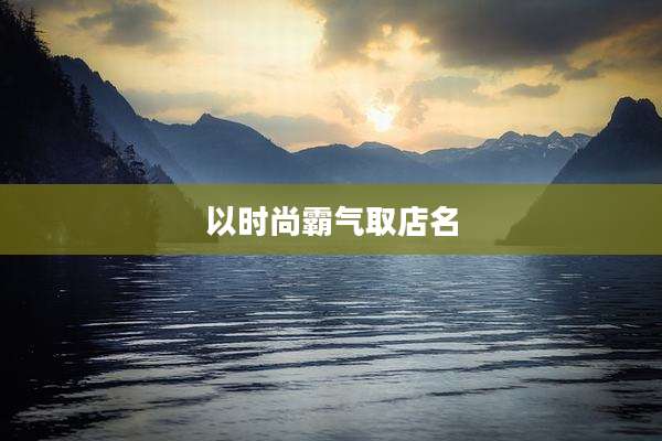 以时尚霸气取店名