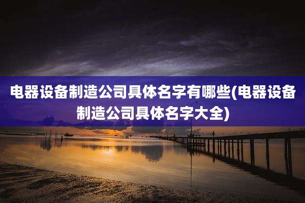 电器设备制造公司具体名字有哪些(电器设备制造公司具体名字大全)