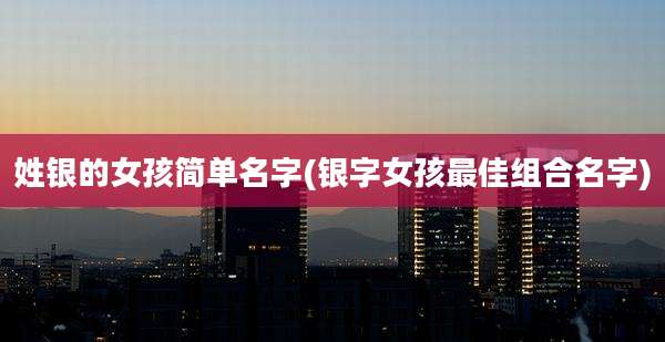 姓银的女孩简单名字(银字女孩最佳组合名字)