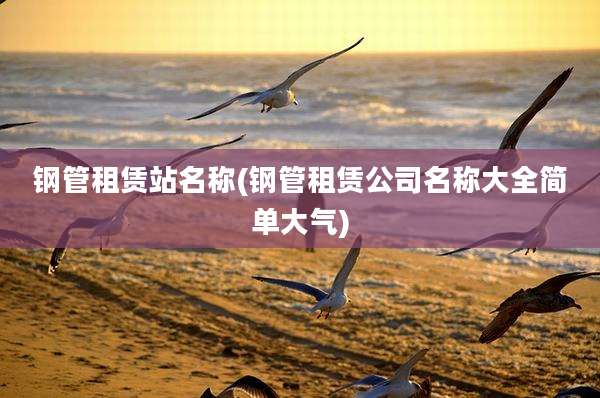 钢管租赁站名称(钢管租赁公司名称大全简单大气)