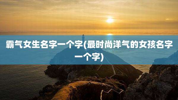 霸气女生名字一个字(最时尚洋气的女孩名字一个字)