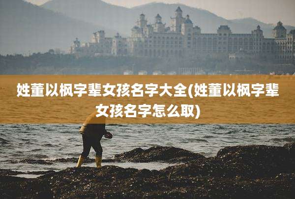 姓董以枫字辈女孩名字大全(姓董以枫字辈女孩名字怎么取)