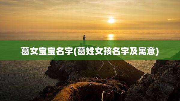 葛女宝宝名字(葛姓女孩名字及寓意)