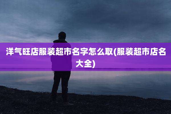 洋气旺店服装超市名字怎么取(服装超市店名大全)