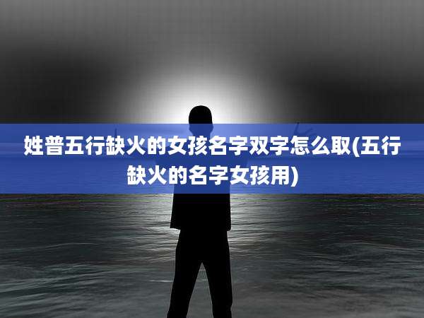 姓普五行缺火的女孩名字双字怎么取(五行缺火的名字女孩用)