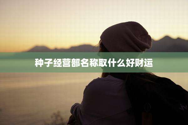 种子经营部名称取什么好财运