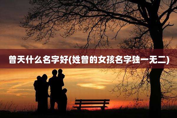 曾天什么名字好(姓曾的女孩名字独一无二)