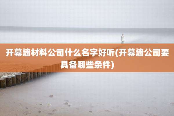开幕墙材料公司什么名字好听(开幕墙公司要具备哪些条件)