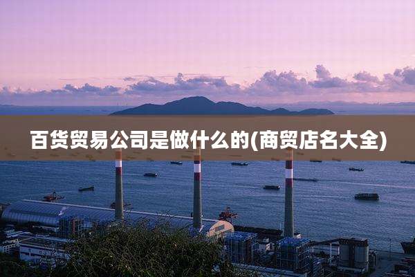 百货贸易公司是做什么的(商贸店名大全)