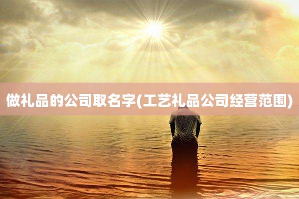 做礼品的公司取名字(工艺礼品公司经营范围)