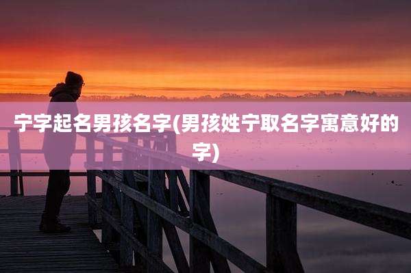 宁字起名男孩名字(男孩姓宁取名字寓意好的字)