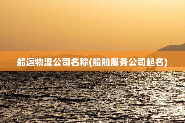 船运物流公司名称(船舶服务公司起名)