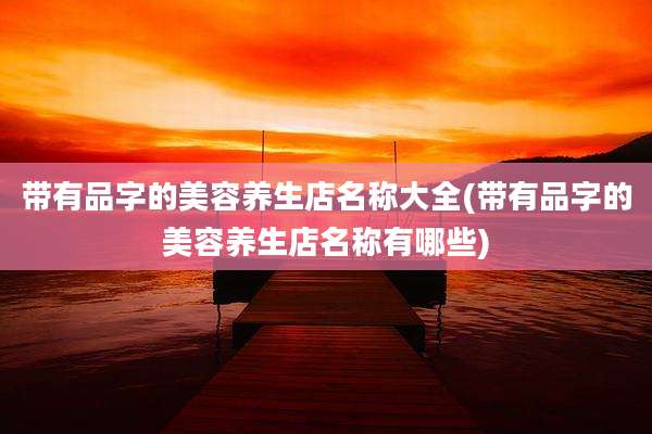 带有品字的美容养生店名称大全(带有品字的美容养生店名称有哪些)