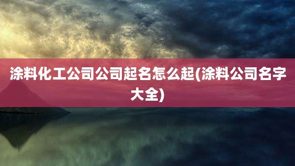 涂料化工公司公司起名怎么起(涂料公司名字大全)
