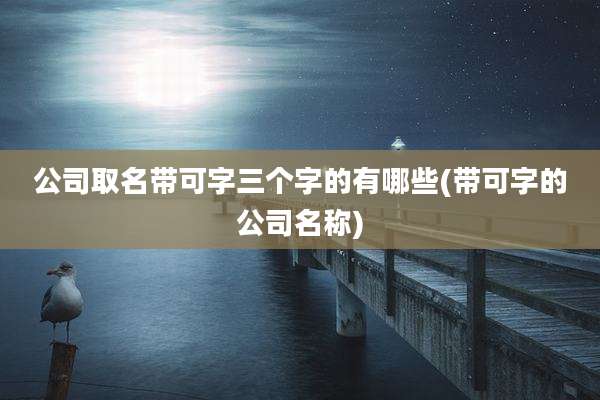 公司取名带可字三个字的有哪些(带可字的公司名称)