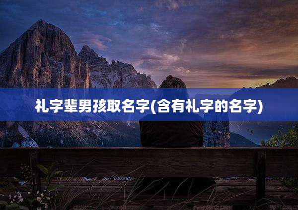 礼字辈男孩取名字(含有礼字的名字)