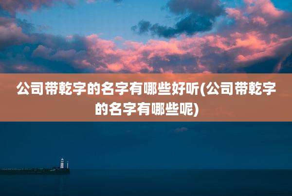 公司带乾字的名字有哪些好听(公司带乾字的名字有哪些呢)