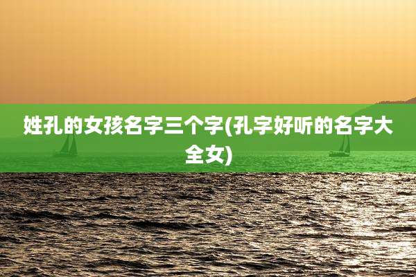 姓孔的女孩名字三个字(孔字好听的名字大全女)