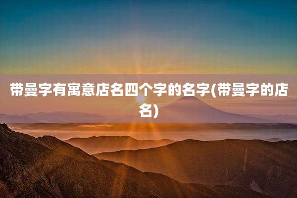 带曼字有寓意店名四个字的名字(带曼字的店名)