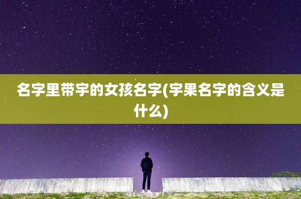 名字里带宇的女孩名字(宇果名字的含义是什么)