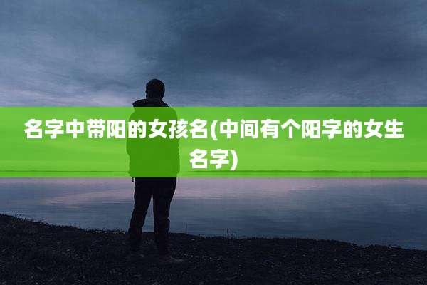 名字中带阳的女孩名(中间有个阳字的女生名字)