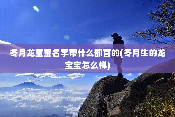 冬月龙宝宝名字带什么部首的(冬月生的龙宝宝怎么样)