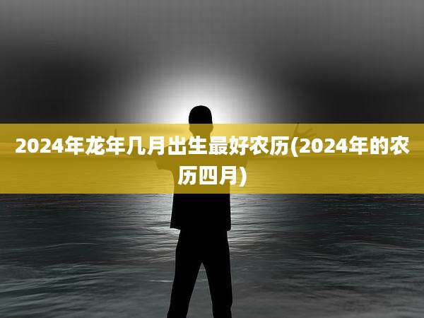 2024年龙年几月出生最好农历(2024年的农历四月)