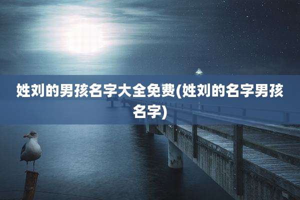 姓刘的男孩名字大全免费(姓刘的名字男孩名字)