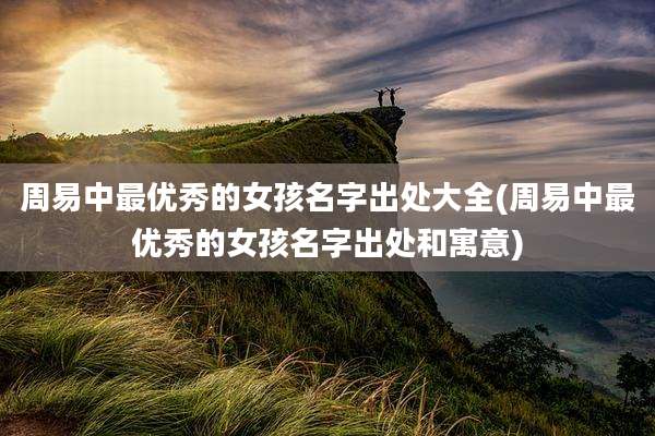 周易中最优秀的女孩名字出处大全(周易中最优秀的女孩名字出处和寓意)
