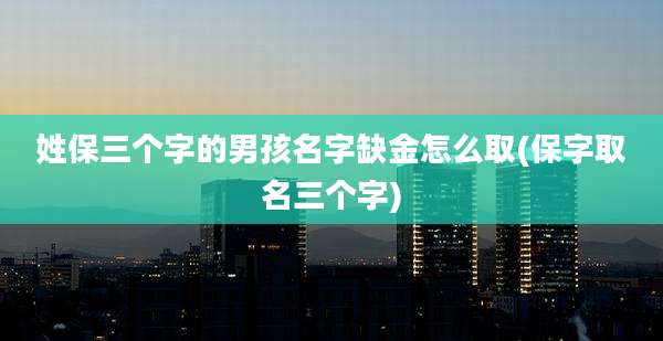 姓保三个字的男孩名字缺金怎么取(保字取名三个字)