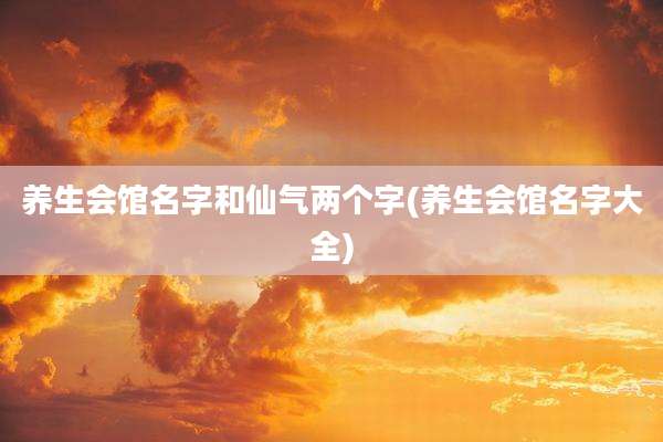 养生会馆名字和仙气两个字(养生会馆名字大全)