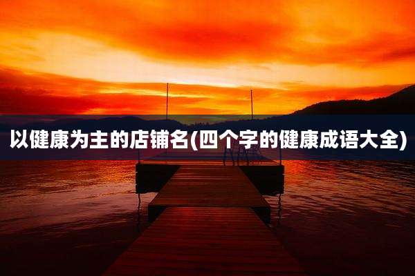 以健康为主的店铺名(四个字的健康成语大全)